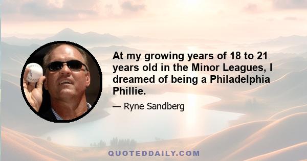 At my growing years of 18 to 21 years old in the Minor Leagues, I dreamed of being a Philadelphia Phillie.