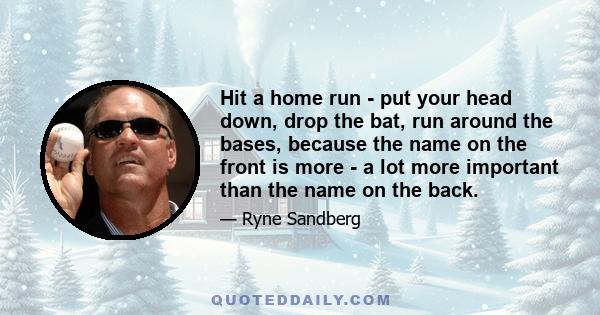 Hit a home run - put your head down, drop the bat, run around the bases, because the name on the front is more - a lot more important than the name on the back.