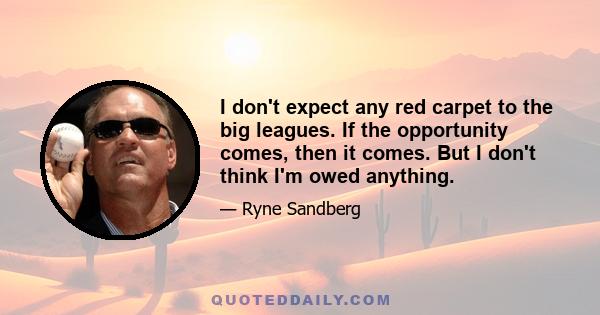 I don't expect any red carpet to the big leagues. If the opportunity comes, then it comes. But I don't think I'm owed anything.