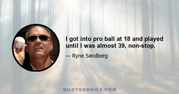 I got into pro ball at 18 and played until I was almost 39, non-stop.