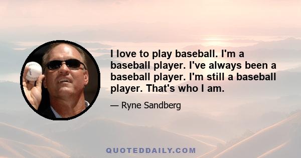 I love to play baseball. I'm a baseball player. I've always been a baseball player. I'm still a baseball player. That's who I am.