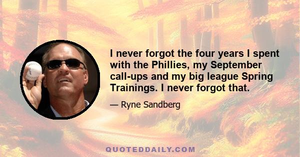 I never forgot the four years I spent with the Phillies, my September call-ups and my big league Spring Trainings. I never forgot that.