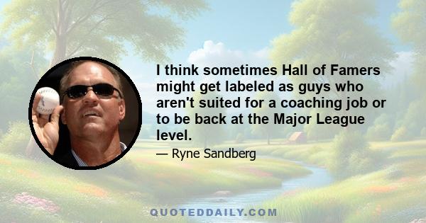 I think sometimes Hall of Famers might get labeled as guys who aren't suited for a coaching job or to be back at the Major League level.