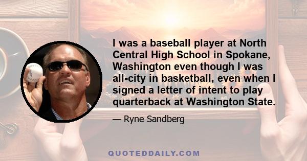 I was a baseball player at North Central High School in Spokane, Washington even though I was all-city in basketball, even when I signed a letter of intent to play quarterback at Washington State.