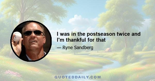 I was in the postseason twice and I'm thankful for that