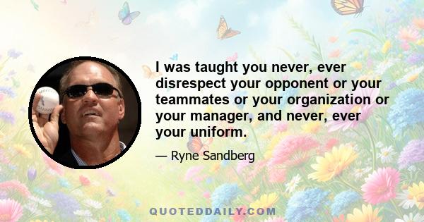 I was taught you never, ever disrespect your opponent or your teammates or your organization or your manager, and never, ever your uniform.