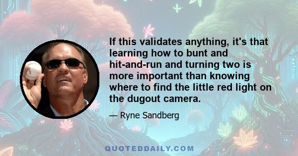 If this validates anything, it's that learning how to bunt and hit-and-run and turning two is more important than knowing where to find the little red light on the dugout camera.