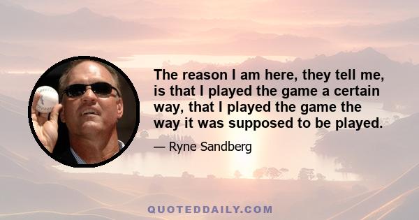 The reason I am here, they tell me, is that I played the game a certain way, that I played the game the way it was supposed to be played.