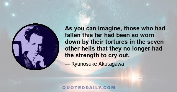 As you can imagine, those who had fallen this far had been so worn down by their tortures in the seven other hells that they no longer had the strength to cry out.