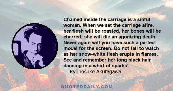 Chained inside the carriage is a sinful woman. When we set the carriage afire, her flesh will be roasted, her bones will be charred: she will die an agonizing death. Never again will you have such a perfect model for