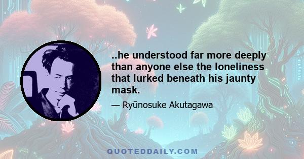 ..he understood far more deeply than anyone else the loneliness that lurked beneath his jaunty mask.