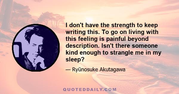 I don't have the strength to keep writing this. To go on living with this feeling is painful beyond description. Isn't there someone kind enough to strangle me in my sleep?