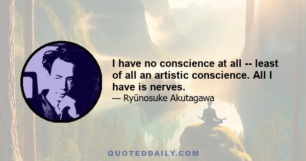 I have no conscience at all -- least of all an artistic conscience. All I have is nerves.