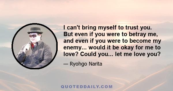 I can't bring myself to trust you. But even if you were to betray me, and even if you were to become my enemy... would it be okay for me to love? Could you... let me love you?