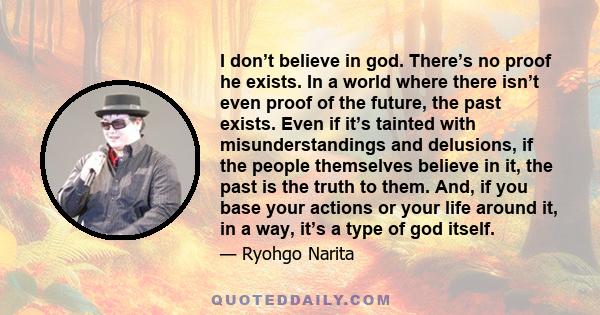 I don’t believe in god. There’s no proof he exists. In a world where there isn’t even proof of the future, the past exists. Even if it’s tainted with misunderstandings and delusions, if the people themselves believe in