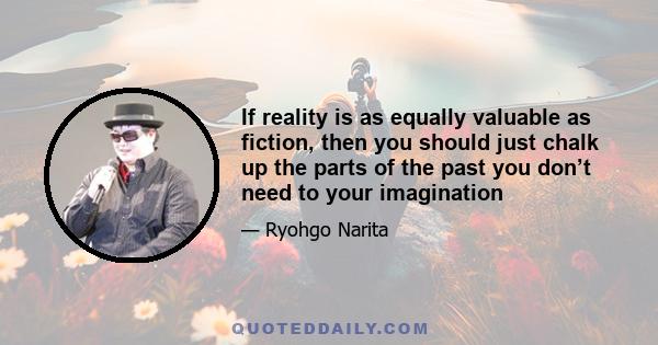 If reality is as equally valuable as fiction, then you should just chalk up the parts of the past you don’t need to your imagination