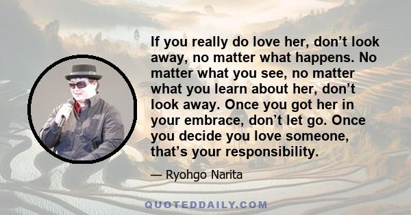 If you really do love her, don’t look away, no matter what happens. No matter what you see, no matter what you learn about her, don’t look away. Once you got her in your embrace, don’t let go. Once you decide you love