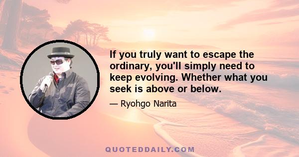 If you truly want to escape the ordinary, you'll simply need to keep evolving. Whether what you seek is above or below.