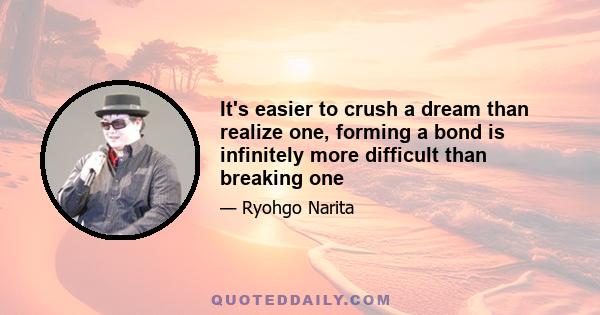 It's easier to crush a dream than realize one, forming a bond is infinitely more difficult than breaking one