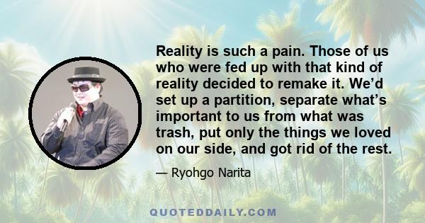 Reality is such a pain. Those of us who were fed up with that kind of reality decided to remake it. We’d set up a partition, separate what’s important to us from what was trash, put only the things we loved on our side, 