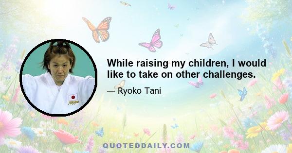 While raising my children, I would like to take on other challenges.