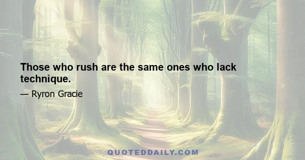 Those who rush are the same ones who lack technique.