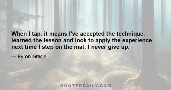 When I tap, it means I've accepted the technique, learned the lesson and look to apply the experience next time I step on the mat. I never give up.