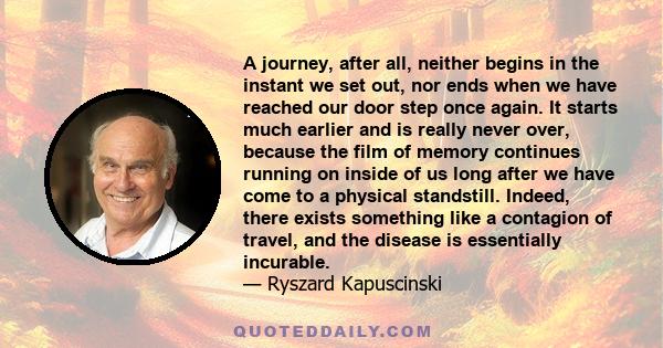 A journey, after all, neither begins in the instant we set out, nor ends when we have reached our door step once again. It starts much earlier and is really never over, because the film of memory continues running on