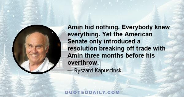 Amin hid nothing. Everybody knew everything. Yet the American Senate only introduced a resolution breaking off trade with Amin three months before his overthrow.