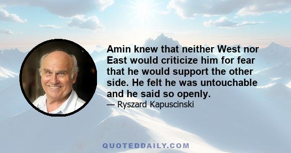 Amin knew that neither West nor East would criticize him for fear that he would support the other side. He felt he was untouchable and he said so openly.