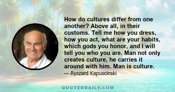 How do cultures differ from one another? Above all, in their customs. Tell me how you dress, how you act, what are your habits, which gods you honor, and I will tell you who you are. Man not only creates culture, he