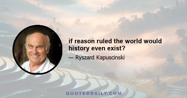 if reason ruled the world would history even exist?