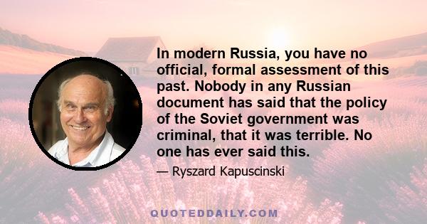 In modern Russia, you have no official, formal assessment of this past. Nobody in any Russian document has said that the policy of the Soviet government was criminal, that it was terrible. No one has ever said this.