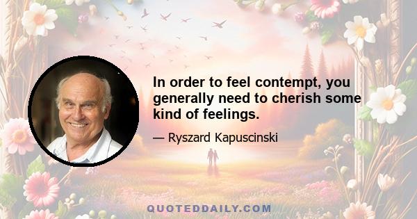 In order to feel contempt, you generally need to cherish some kind of feelings.