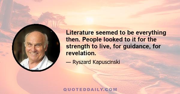 Literature seemed to be everything then. People looked to it for the strength to live, for guidance, for revelation.