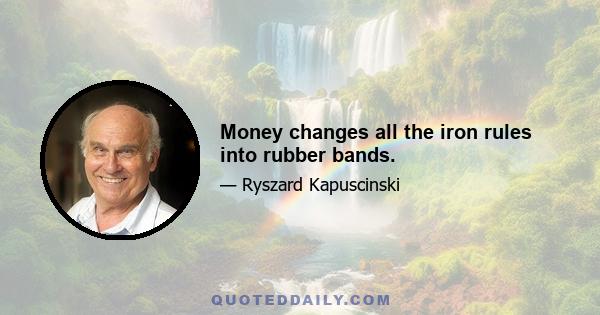 Money changes all the iron rules into rubber bands.