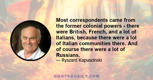 Most correspondents came from the former colonial powers - there were British, French, and a lot of Italians, because there were a lot of Italian communities there. And of course there were a lot of Russians.