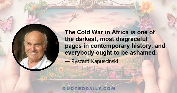 The Cold War in Africa is one of the darkest, most disgraceful pages in contemporary history, and everybody ought to be ashamed.