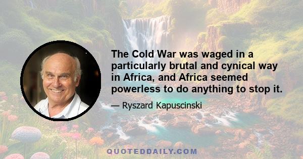 The Cold War was waged in a particularly brutal and cynical way in Africa, and Africa seemed powerless to do anything to stop it.