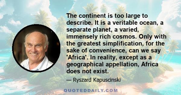 The continent is too large to describe. It is a veritable ocean, a separate planet, a varied, immensely rich cosmos. Only with the greatest simplification, for the sake of convenience, can we say 'Africa'. In reality,