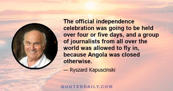 The official independence celebration was going to be held over four or five days, and a group of journalists from all over the world was allowed to fly in, because Angola was closed otherwise.