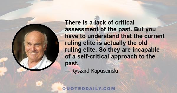 There is a lack of critical assessment of the past. But you have to understand that the current ruling elite is actually the old ruling elite. So they are incapable of a self-critical approach to the past.