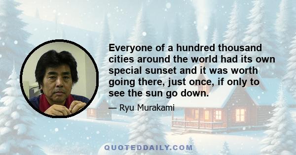 Everyone of a hundred thousand cities around the world had its own special sunset and it was worth going there, just once, if only to see the sun go down.