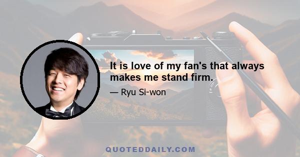 It is love of my fan's that always makes me stand firm.