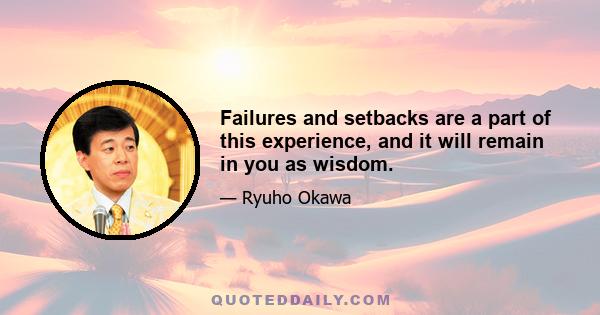 Failures and setbacks are a part of this experience, and it will remain in you as wisdom.