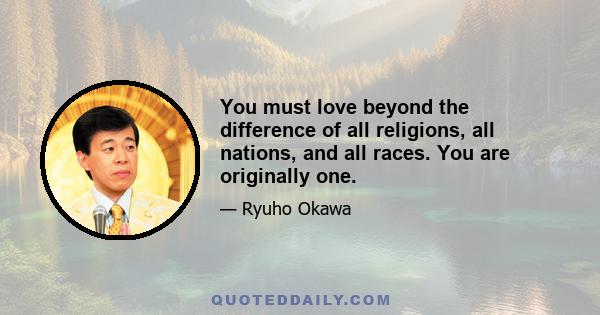 You must love beyond the difference of all religions, all nations, and all races. You are originally one.