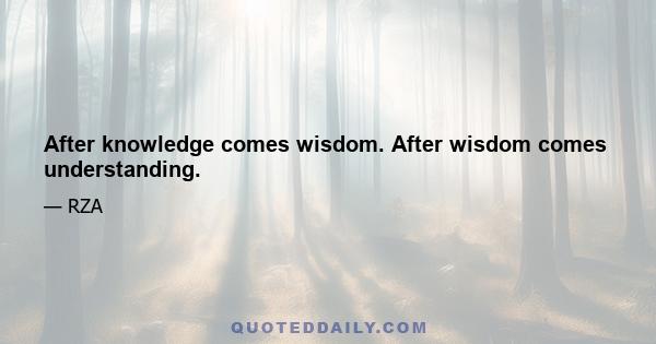 After knowledge comes wisdom. After wisdom comes understanding.