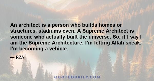 An architect is a person who builds homes or structures, stadiums even. A Supreme Architect is someone who actually built the universe. So, if I say I am the Supreme Architecture, I'm letting Allah speak. I'm becoming a 