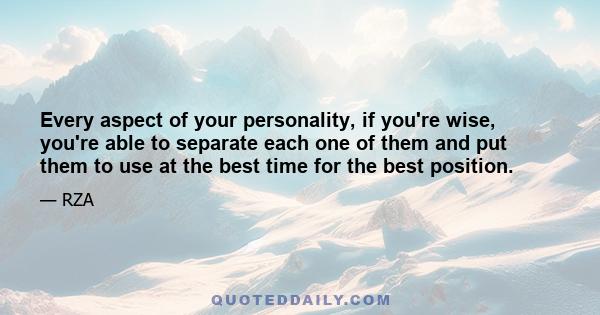 Every aspect of your personality, if you're wise, you're able to separate each one of them and put them to use at the best time for the best position.