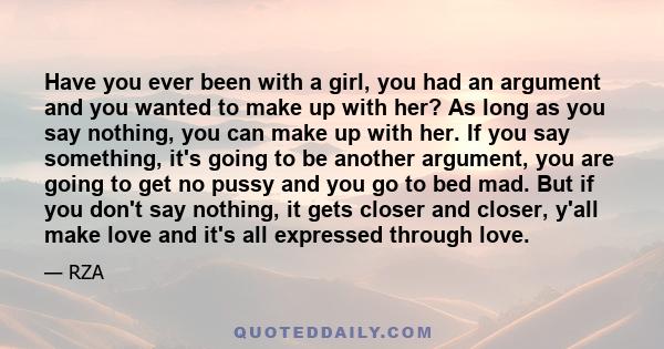 Have you ever been with a girl, you had an argument and you wanted to make up with her? As long as you say nothing, you can make up with her. If you say something, it's going to be another argument, you are going to get 